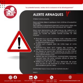 🚨‼️🚨SCAM ALERTS 🚨‼️🚨

Chère Communauté,

Nous sommes depuis quelques mois victimes d’ususpation d’identité.

Comment agir ?
- Rassurez-vous que les adresses mails indiquées soient bien de notre hébergeur @solutionsrhplusemploi.com ou @solutionsrhplus.com;
- Vérifiez qu’il s’agisse bien de notre logo et notre slogan;
- Rassurez-vous bien qu’il s’agisse des numéros de téléphone officiels à savoir : 693 403 429/655 831 508;
- Ne cliquez sur aucun lien menant sur un site internet autre que le notre: www.solutionsrhplusemploi.com ou www.solutionsrhplus.com;
- vérifiez que les publications, commentaires messages viennent bien de notre compte officiel et date de création n’est pas récente.
- Méfiez-vous de ceux qui vous demande de payer quoi ce soit ou de souscrire à un lien. Nous ne vous demanderons jamais cela!

Contactez-nous si vous avez le moindre doute !

Merci.
_______

🚨‼️🚨SCAM ALERTS 🚨‼️🚨
For several months now we have been victims of identity theft.
Malicious individuals are targeting job seekers in particular to extort money from them.

How to act ?
- Make sure that the e-mail addresses you enter are from our host @solutionsrhplusemploi.com or @solutionsrhplus.com;
- Check that these are our logo and our slogan;
Make sure they are the official phone numbers: 693 403 429/655 831 508;
- Do not click on any links to websites other than ours: www.solutionsrhplusemploi.com or www.solutionsrhplus.com;
- Check that posts and comments come from our official account and are not recent;
- Beware of anyone asking you to pay anything or to subscribe to a link. We’ll never ask you to do that.

Contact us if you have any doubts.